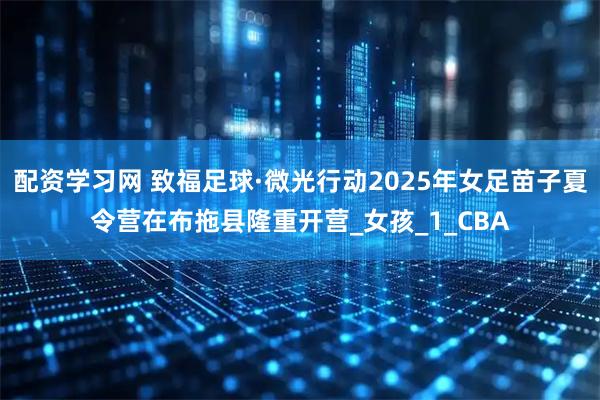配资学习网 致福足球·微光行动2025年女足苗子夏令营在布拖县隆重开营_女孩_1_CBA