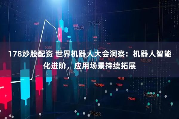 178炒股配资 世界机器人大会洞察：机器人智能化进阶，应用场景持续拓展