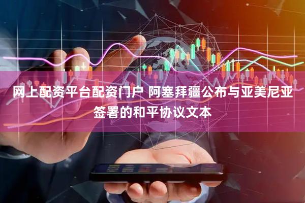 网上配资平台配资门户 阿塞拜疆公布与亚美尼亚签署的和平协议文本