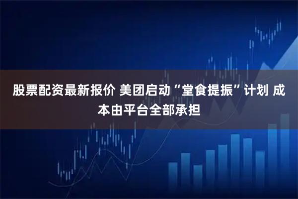 股票配资最新报价 美团启动“堂食提振”计划 成本由平台全部承担
