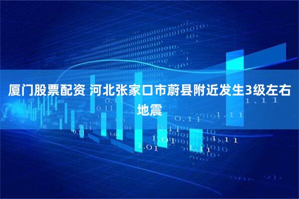 厦门股票配资 河北张家口市蔚县附近发生3级左右地震