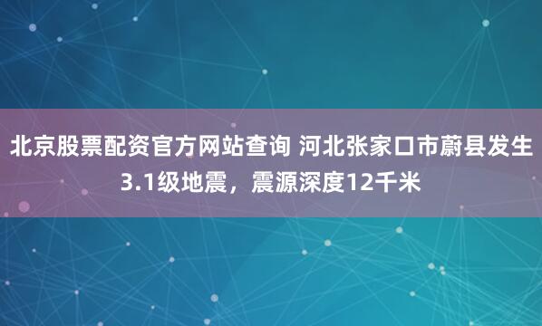 北京股票配资官方网站查询 河北张家口市蔚县发生3.1级地震，震源深度12千米