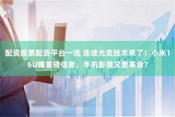 配资股票配资平台一流 连续光变技术来了！小米16U曝重磅信息，手机影像又要革命？