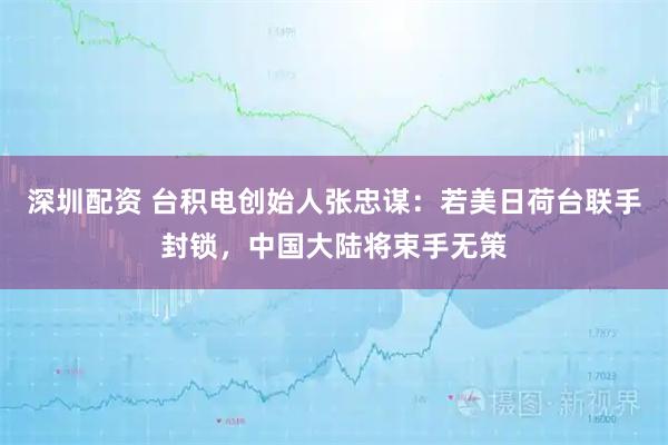 深圳配资 台积电创始人张忠谋：若美日荷台联手封锁，中国大陆将束手无策