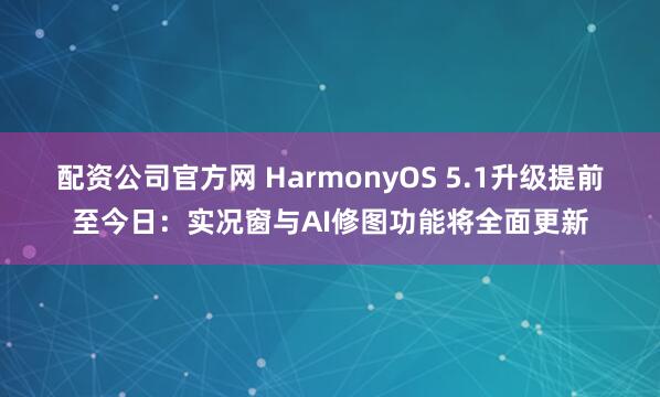 配资公司官方网 HarmonyOS 5.1升级提前至今日：实况窗与AI修图功能将全面更新