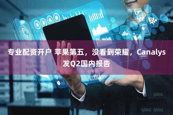 专业配资开户 苹果第五，没看到荣耀，Canalys发Q2国内报告