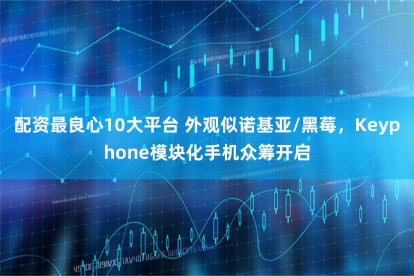 配资最良心10大平台 外观似诺基亚/黑莓，Keyphone模块化手机众筹开启