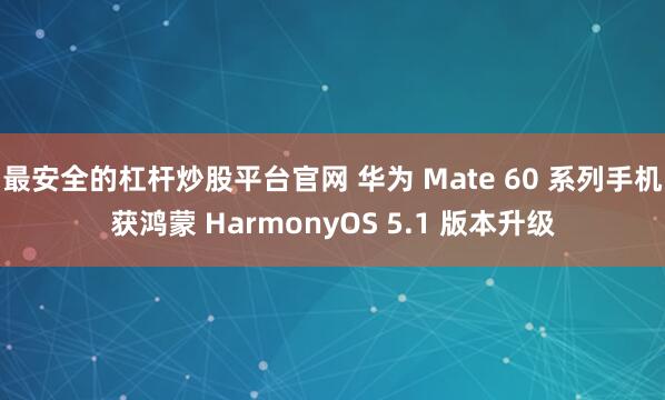 最安全的杠杆炒股平台官网 华为 Mate 60 系列手机获鸿蒙 HarmonyOS 5.1 版本升级